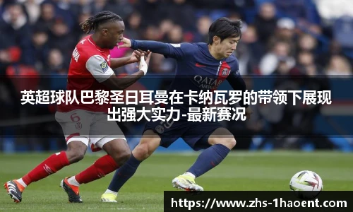 英超球队巴黎圣日耳曼在卡纳瓦罗的带领下展现出强大实力-最新赛况