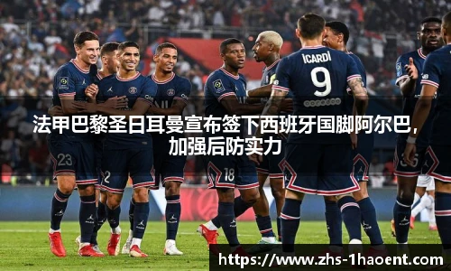 法甲巴黎圣日耳曼宣布签下西班牙国脚阿尔巴，加强后防实力