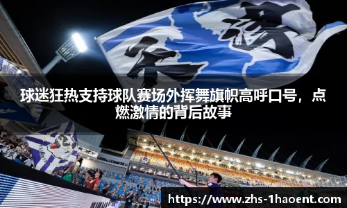 球迷狂热支持球队赛场外挥舞旗帜高呼口号，点燃激情的背后故事