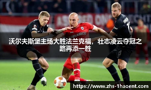 沃尔夫斯堡主场大胜法兰克福，壮志凌云夺冠之路再添一胜