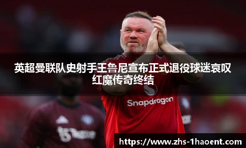 英超曼联队史射手王鲁尼宣布正式退役球迷哀叹红魔传奇终结