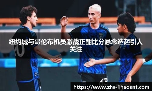 纽约城与哥伦布机员激战正酣比分悬念迭起引人关注