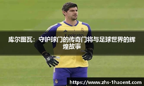 库尔图瓦：守护球门的传奇门将与足球世界的辉煌故事
