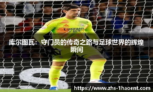 库尔图瓦：守门员的传奇之路与足球世界的辉煌瞬间