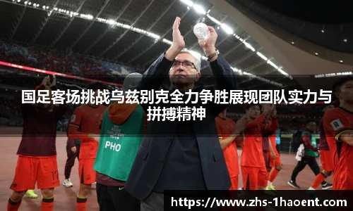 国足客场挑战乌兹别克全力争胜展现团队实力与拼搏精神