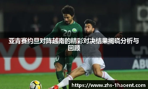 亚青赛约旦对阵越南的精彩对决结果揭晓分析与回顾