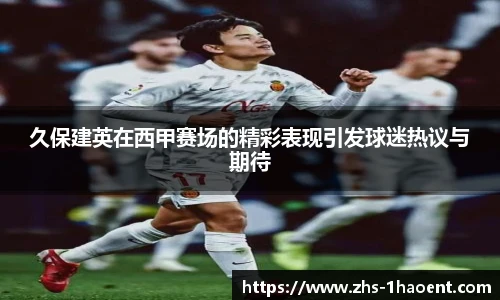久保建英在西甲赛场的精彩表现引发球迷热议与期待