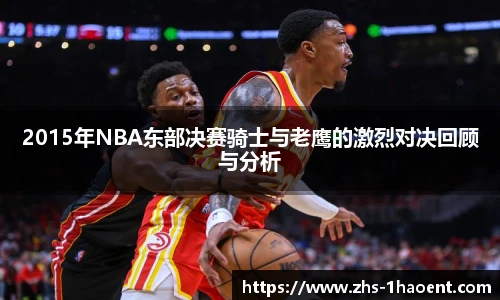 2015年NBA东部决赛骑士与老鹰的激烈对决回顾与分析