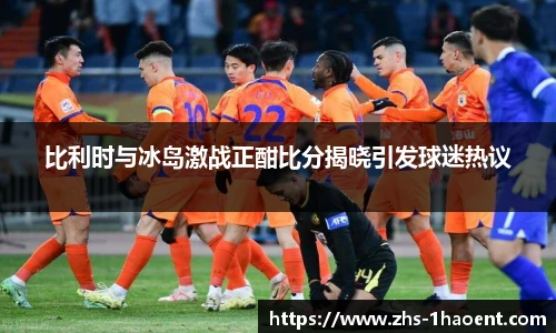 比利时与冰岛激战正酣比分揭晓引发球迷热议